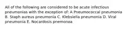 All of the following are considered to be acute infectious pneumonias with the exception of: A Pneumococcal pneumonia B. Staph aureus pneumonia C. Klebsiella pneumonia D. Viral pneumonia E. Nocardosis pnemonoa