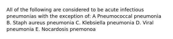 All of the following are considered to be acute infectious pneumonias with the exception of: A Pneumococcal pneumonia B. Staph aureus pneumonia C. Klebsiella pneumonia D. Viral pneumonia E. Nocardosis pnemonoa