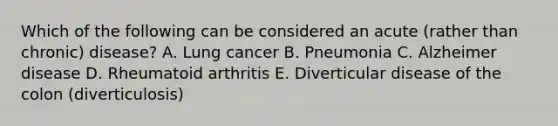 Which of the following can be considered an acute (rather than chronic) disease? A. Lung cancer B. Pneumonia C. Alzheimer disease D. Rheumatoid arthritis E. Diverticular disease of the colon (diverticulosis)