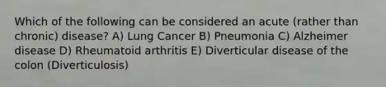 Which of the following can be considered an acute (rather than chronic) disease? A) Lung Cancer B) Pneumonia C) Alzheimer disease D) Rheumatoid arthritis E) Diverticular disease of the colon (Diverticulosis)