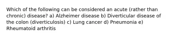 Which of the following can be considered an acute (rather than chronic) disease? a) Alzheimer disease b) Diverticular disease of the colon (diverticulosis) c) Lung cancer d) Pneumonia e) Rheumatoid arthritis