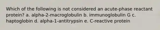 Which of the following is not considered an acute-phase reactant protein? a. alpha-2-macroglobulin b. immunoglobulin G c. haptoglobin d. alpha-1-antitrypsin e. C-reactive protein