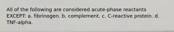All of the following are considered acute-phase reactants EXCEPT: a. fibrinogen. b. complement. c. C-reactive protein. d. TNF-alpha.