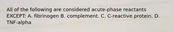 All of the following are considered acute-phase reactants EXCEPT: A. fibrinogen B. complement. C. C-reactive protein. D. TNF-alpha