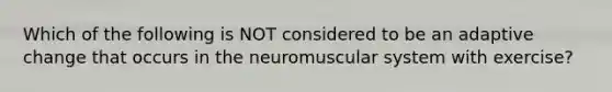 Which of the following is NOT considered to be an adaptive change that occurs in the neuromuscular system with exercise?