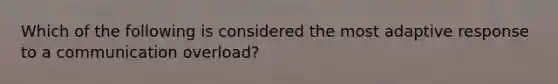 Which of the following is considered the most adaptive response to a communication overload?