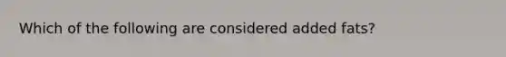 Which of the following are considered added fats?
