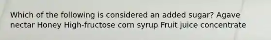 Which of the following is considered an added sugar? Agave nectar Honey High-fructose corn syrup Fruit juice concentrate