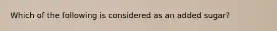Which of the following is considered as an added sugar?