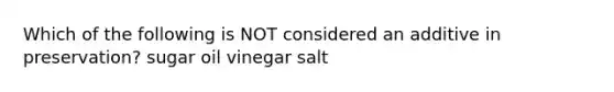 Which of the following is NOT considered an additive in preservation? sugar oil vinegar salt