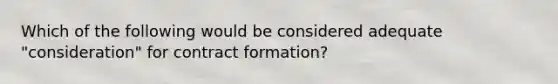 Which of the following would be considered adequate "consideration" for contract formation?