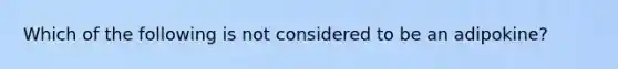 Which of the following is not considered to be an adipokine?