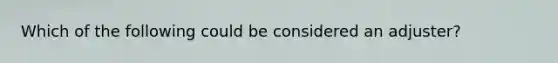 Which of the following could be considered an adjuster?