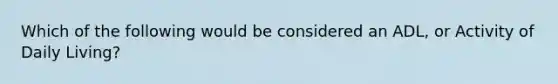 Which of the following would be considered an ADL, or Activity of Daily Living?