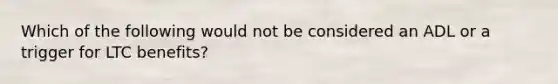 Which of the following would not be considered an ADL or a trigger for LTC benefits?