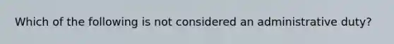 Which of the following is not considered an administrative duty?