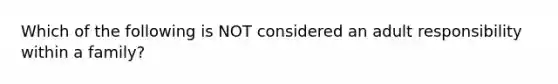 Which of the following is NOT considered an adult responsibility within a family?