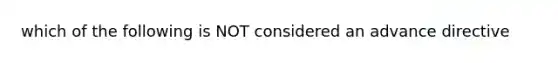 which of the following is NOT considered an advance directive