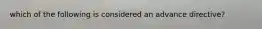 which of the following is considered an advance directive?