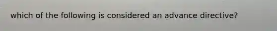 which of the following is considered an advance directive?