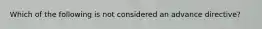 Which of the following is not considered an advance directive?