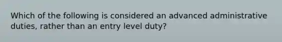 Which of the following is considered an advanced administrative duties, rather than an entry level duty?