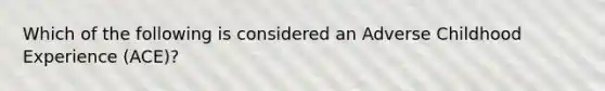 Which of the following is considered an Adverse Childhood Experience (ACE)?