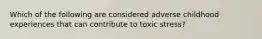 Which of the following are considered adverse childhood experiences that can contribute to toxic stress?