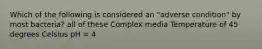 Which of the following is considered an "adverse condition" by most bacteria? all of these Complex media Temperature of 45 degrees Celsius pH = 4