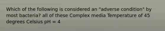 Which of the following is considered an "adverse condition" by most bacteria? all of these Complex media Temperature of 45 degrees Celsius pH = 4