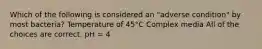 Which of the following is considered an "adverse condition" by most bacteria? Temperature of 45°C Complex media All of the choices are correct. pH = 4