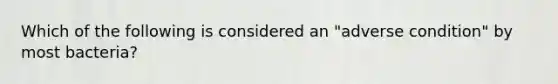 Which of the following is considered an "adverse condition" by most bacteria?