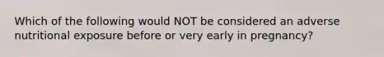 Which of the following would NOT be considered an adverse nutritional exposure before or very early in pregnancy?