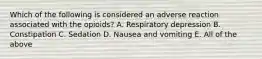 Which of the following is considered an adverse reaction associated with the opioids? A. Respiratory depression B. Constipation C. Sedation D. Nausea and vomiting E. All of the above