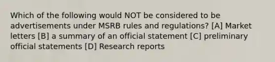 Which of the following would NOT be considered to be advertisements under MSRB rules and regulations? [A] Market letters [B] a summary of an official statement [C] preliminary official statements [D] Research reports