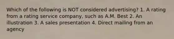 Which of the following is NOT considered advertising? 1. A rating from a rating service company, such as A.M. Best 2. An illustration 3. A sales presentation 4. Direct mailing from an agency