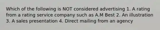 Which of the following is NOT considered advertising 1. A rating from a rating service company such as A.M Best 2. An illustration 3. A sales presentation 4. Direct mailing from an agency