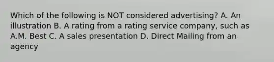 Which of the following is NOT considered advertising? A. An illustration B. A rating from a rating service company, such as A.M. Best C. A sales presentation D. Direct Mailing from an agency