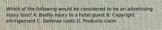 Which of the following would be considered to be an advertising injury loss? A. Bodily injury to a hotel guest B. Copyright infringement C. Defense costs D. Products claim