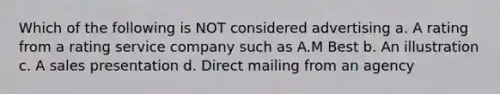 Which of the following is NOT considered advertising a. A rating from a rating service company such as A.M Best b. An illustration c. A sales presentation d. Direct mailing from an agency