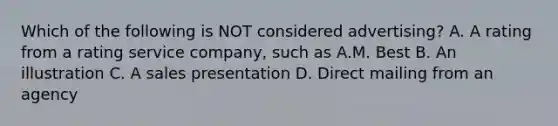 Which of the following is NOT considered advertising? A. A rating from a rating service company, such as A.M. Best B. An illustration C. A sales presentation D. Direct mailing from an agency