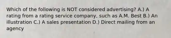 Which of the following is NOT considered advertising? A.) A rating from a rating service company, such as A.M. Best B.) An illustration C.) A sales presentation D.) Direct mailing from an agency