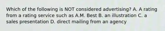 Which of the following is NOT considered advertising? A. A rating from a rating service such as A.M. Best B. an illustration C. a sales presentation D. direct mailing from an agency