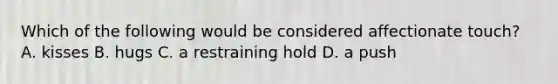 Which of the following would be considered affectionate touch? A. kisses B. hugs C. a restraining hold D. a push