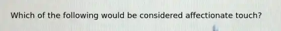 Which of the following would be considered affectionate touch?