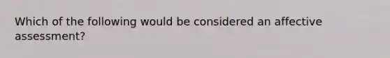 Which of the following would be considered an affective assessment?