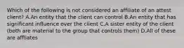 Which of the following is not considered an affiliate of an attest client? A.An entity that the client can control B.An entity that has significant influence over the client C.A sister entity of the client (both are material to the group that controls them) D.All of these are affliates