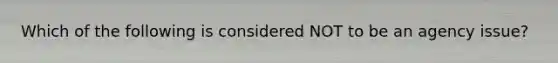 Which of the following is considered NOT to be an agency issue?