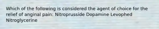 Which of the following is considered the agent of choice for the relief of anginal pain: Nitroprusside Dopamine Levophed Nitroglycerine