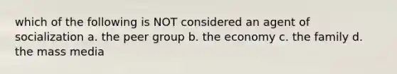 which of the following is NOT considered an agent of socialization a. the peer group b. the economy c. the family d. the mass media